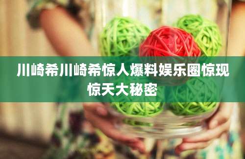 川崎希川崎希惊人爆料娱乐圈惊现惊天大秘密