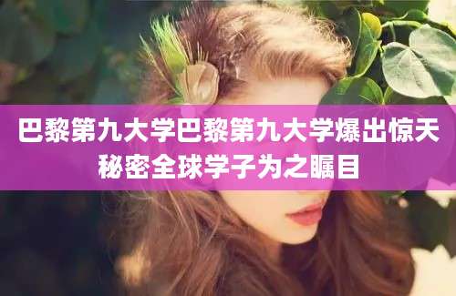 巴黎第九大学巴黎第九大学爆出惊天秘密全球学子为之瞩目