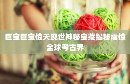 巨宝巨宝惊天现世神秘宝藏揭秘震惊全球考古界