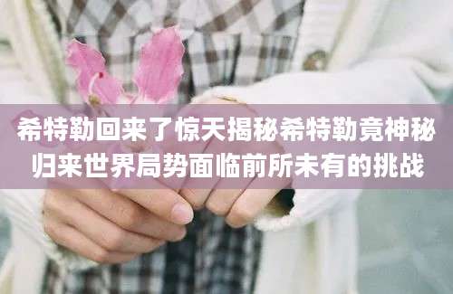 希特勒回来了惊天揭秘希特勒竟神秘归来世界局势面临前所未有的挑战