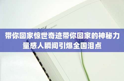 带你回家惊世奇迹带你回家的神秘力量感人瞬间引爆全国泪点