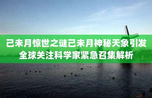 己未月惊世之谜己未月神秘天象引发全球关注科学家紧急召集解析