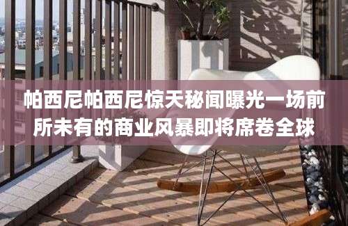 帕西尼帕西尼惊天秘闻曝光一场前所未有的商业风暴即将席卷全球