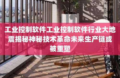 工业控制软件工业控制软件行业大地震揭秘神秘技术革命未来生产链或被重塑