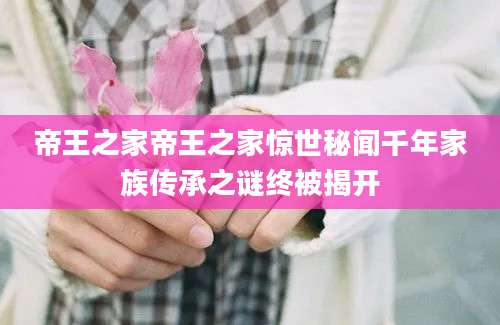 帝王之家帝王之家惊世秘闻千年家族传承之谜终被揭开