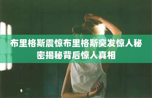 布里格斯震惊布里格斯突发惊人秘密揭秘背后惊人真相