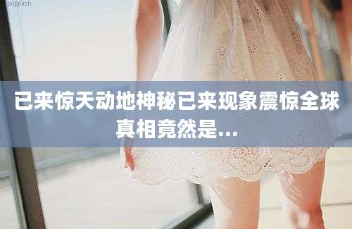 已来惊天动地神秘已来现象震惊全球真相竟然是...