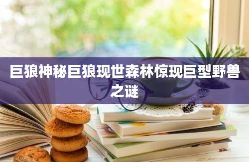 巨狼神秘巨狼现世森林惊现巨型野兽之谜