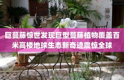 巨蔓藤惊世发现巨型蔓藤植物覆盖百米高楼地球生态新奇迹震惊全球