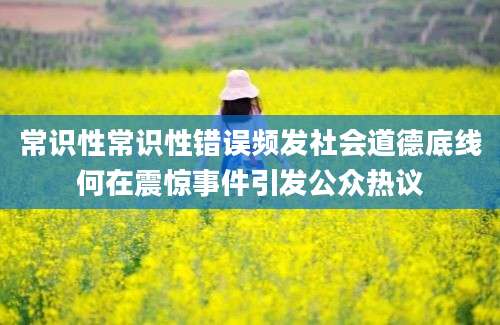 常识性常识性错误频发社会道德底线何在震惊事件引发公众热议