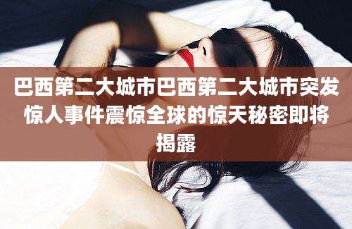 巴西第二大城市巴西第二大城市突发惊人事件震惊全球的惊天秘密即将揭露