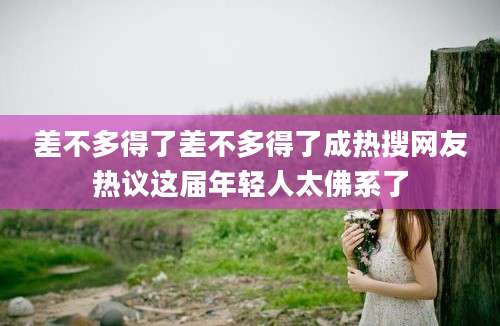 差不多得了差不多得了成热搜网友热议这届年轻人太佛系了