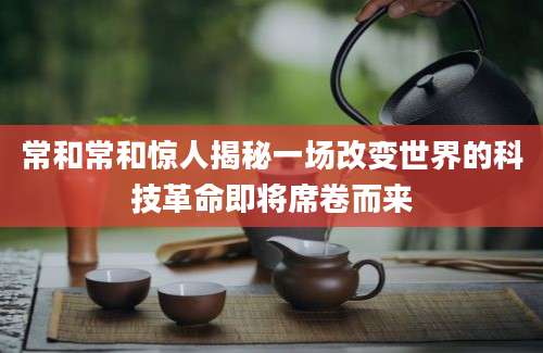 常和常和惊人揭秘一场改变世界的科技革命即将席卷而来