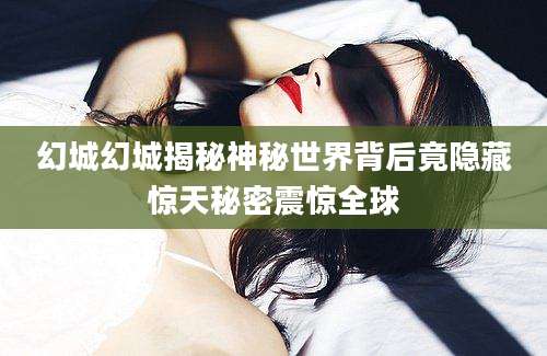 幻城幻城揭秘神秘世界背后竟隐藏惊天秘密震惊全球