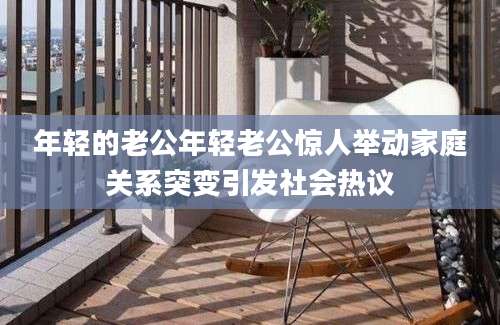 年轻的老公年轻老公惊人举动家庭关系突变引发社会热议