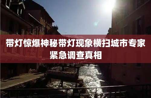 带灯惊爆神秘带灯现象横扫城市专家紧急调查真相