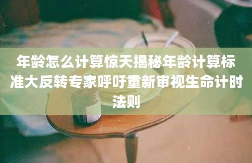 年龄怎么计算惊天揭秘年龄计算标准大反转专家呼吁重新审视生命计时法则