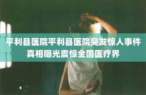 平利县医院平利县医院突发惊人事件真相曝光震惊全国医疗界