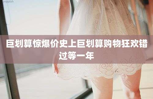 巨划算惊爆价史上巨划算购物狂欢错过等一年