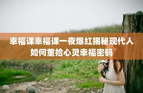 幸福课幸福课一夜爆红揭秘现代人如何重拾心灵幸福密码