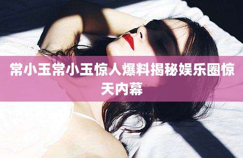 常小玉常小玉惊人爆料揭秘娱乐圈惊天内幕