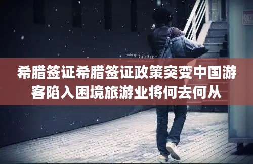 希腊签证希腊签证政策突变中国游客陷入困境旅游业将何去何从