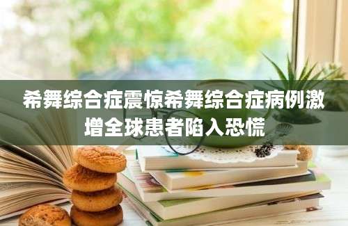 希舞综合症震惊希舞综合症病例激增全球患者陷入恐慌