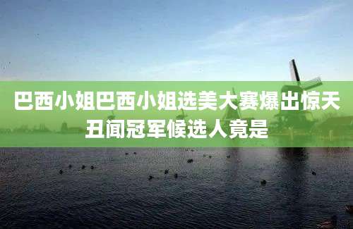 巴西小姐巴西小姐选美大赛爆出惊天丑闻冠军候选人竟是