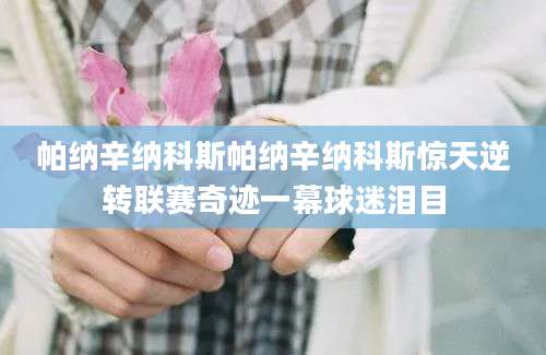 帕纳辛纳科斯帕纳辛纳科斯惊天逆转联赛奇迹一幕球迷泪目