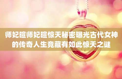 师妃暄师妃暄惊天秘密曝光古代女神的传奇人生竟藏有如此惊天之谜