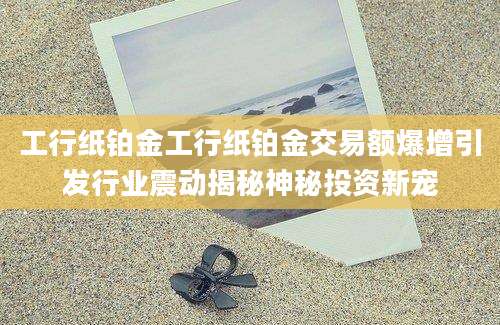 工行纸铂金工行纸铂金交易额爆增引发行业震动揭秘神秘投资新宠
