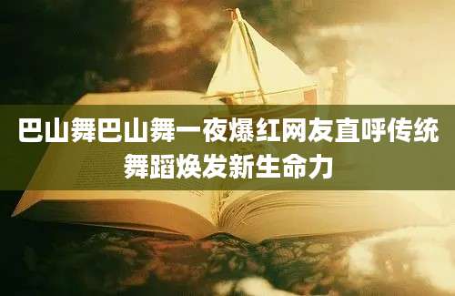 巴山舞巴山舞一夜爆红网友直呼传统舞蹈焕发新生命力