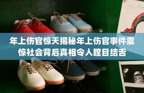 年上伤官惊天揭秘年上伤官事件震惊社会背后真相令人瞠目结舌