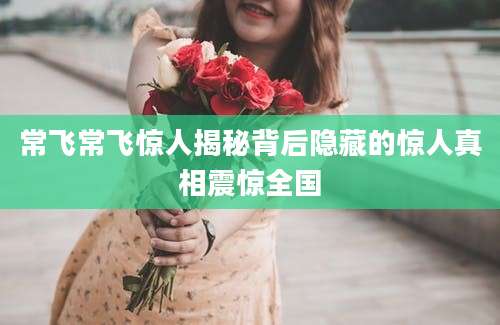 常飞常飞惊人揭秘背后隐藏的惊人真相震惊全国
