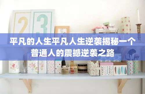 平凡的人生平凡人生逆袭揭秘一个普通人的震撼逆袭之路