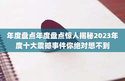 年度盘点年度盘点惊人揭秘2023年度十大震撼事件你绝对想不到