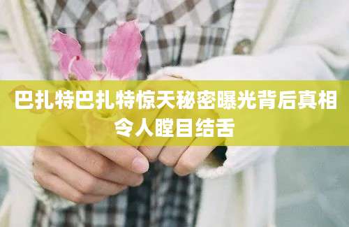 巴扎特巴扎特惊天秘密曝光背后真相令人瞠目结舌