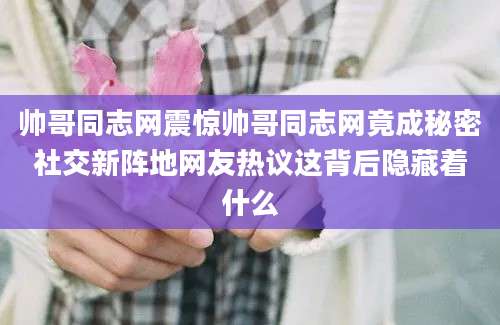 帅哥同志网震惊帅哥同志网竟成秘密社交新阵地网友热议这背后隐藏着什么