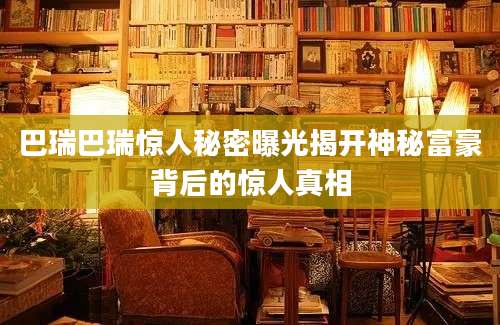 巴瑞巴瑞惊人秘密曝光揭开神秘富豪背后的惊人真相