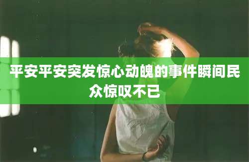 平安平安突发惊心动魄的事件瞬间民众惊叹不已