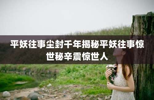 平妖往事尘封千年揭秘平妖往事惊世秘辛震惊世人