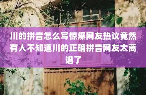 川的拼音怎么写惊爆网友热议竟然有人不知道川的正确拼音网友太离谱了