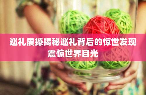 巡礼震撼揭秘巡礼背后的惊世发现震惊世界目光