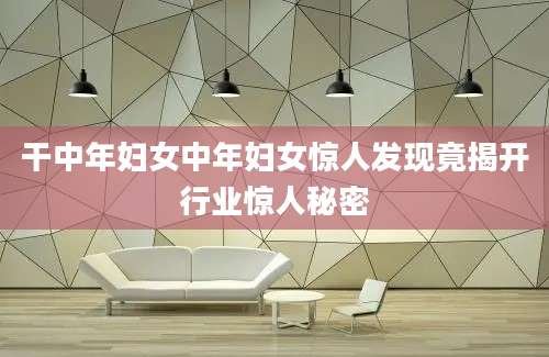 干中年妇女中年妇女惊人发现竟揭开行业惊人秘密