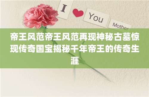 帝王风范帝王风范再现神秘古墓惊现传奇国宝揭秘千年帝王的传奇生涯