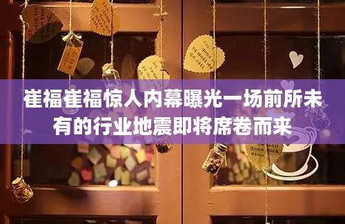 崔福崔福惊人内幕曝光一场前所未有的行业地震即将席卷而来