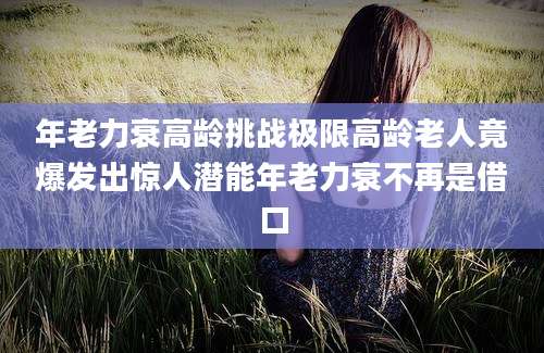 年老力衰高龄挑战极限高龄老人竟爆发出惊人潜能年老力衰不再是借口
