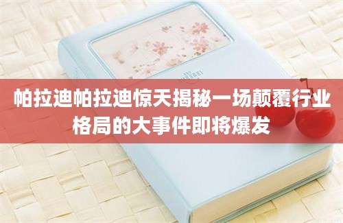 帕拉迪帕拉迪惊天揭秘一场颠覆行业格局的大事件即将爆发