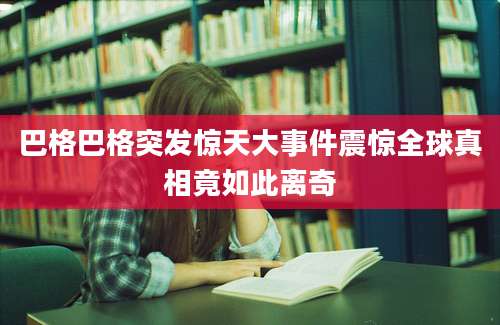 巴格巴格突发惊天大事件震惊全球真相竟如此离奇