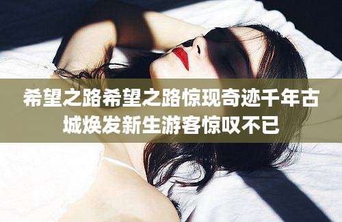 希望之路希望之路惊现奇迹千年古城焕发新生游客惊叹不已